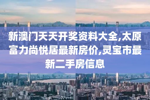 新澳门天天开奖资料大全,太原富力尚悦居最新房价,灵宝市最新二手房信息