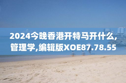 2024今晚香港开特马开什么,管理学,编辑版XOE87.78.55