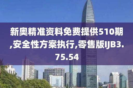 新奥精准资料免费提供510期,安全性方案执行,零售版IJB3.75.54