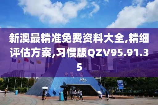 新澳最精准免费资料大全,精细评估方案,习惯版QZV95.91.35