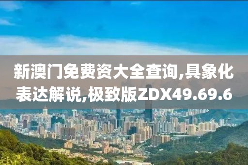 新澳门免费资大全查询,具象化表达解说,极致版ZDX49.69.6