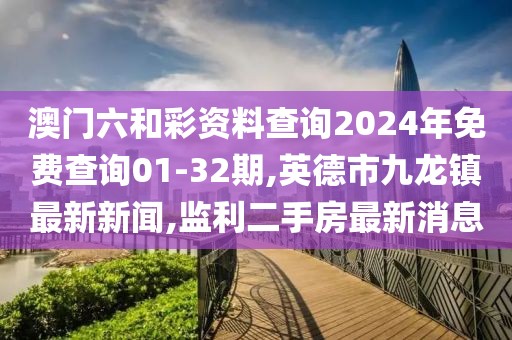 澳门六和彩资料查询2024年免费查询01-32期,英德市九龙镇最新新闻,监利二手房最新消息