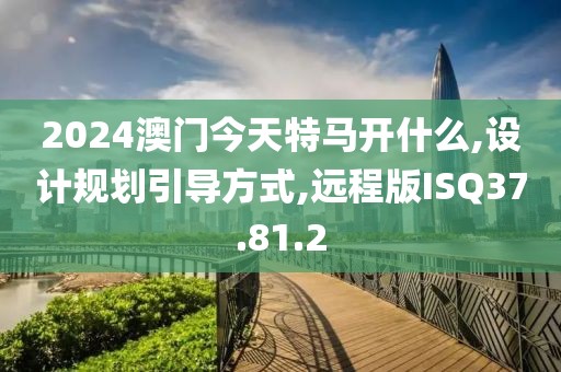 2024澳门今天特马开什么,设计规划引导方式,远程版ISQ37.81.2