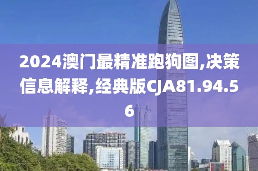 2024澳门最精准跑狗图,决策信息解释,经典版CJA81.94.56