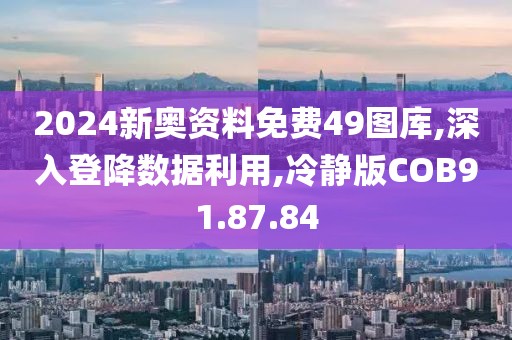 2024新奥资料免费49图库,深入登降数据利用,冷静版COB91.87.84