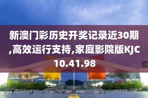 新澳门彩历史开奖记录近30期,高效运行支持,家庭影院版KJC10.41.98