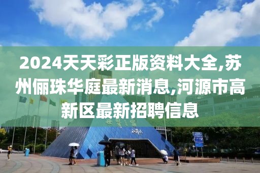 2024天天彩正版资料大全,苏州俪珠华庭最新消息,河源市高新区最新招聘信息