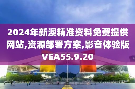 2024年新澳精准资料免费提供网站,资源部署方案,影音体验版VEA55.9.20