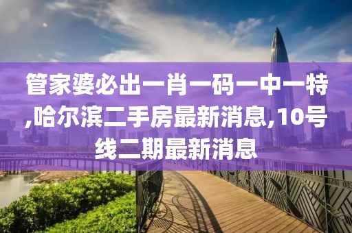 管家婆必出一肖一码一中一特,哈尔滨二手房最新消息,10号线二期最新消息