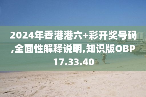 2024年香港港六+彩开奖号码,全面性解释说明,知识版OBP17.33.40