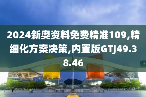 2024新奥资料免费精准109,精细化方案决策,内置版GTJ49.38.46