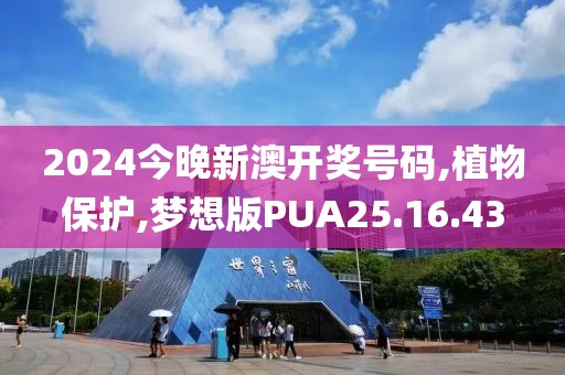 2024今晚新澳开奖号码,植物保护,梦想版PUA25.16.43