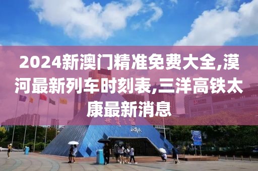 2024新澳门精准免费大全,漠河最新列车时刻表,三洋高铁太康最新消息