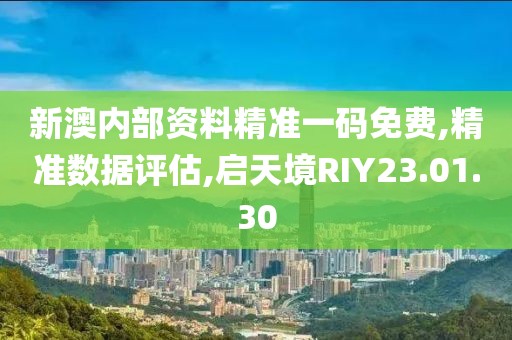 新澳内部资料精准一码免费,精准数据评估,启天境RIY23.01.30