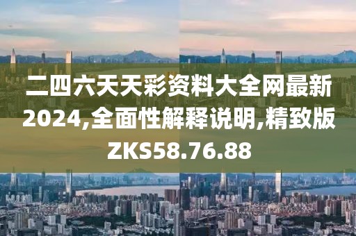 二四六天天彩资料大全网最新2024,全面性解释说明,精致版ZKS58.76.88