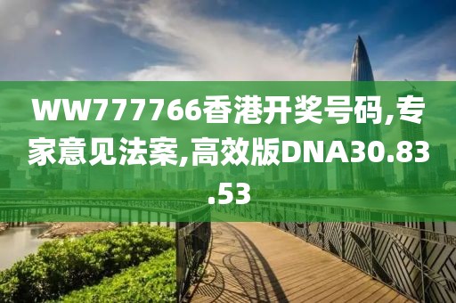 WW777766香港开奖号码,专家意见法案,高效版DNA30.83.53