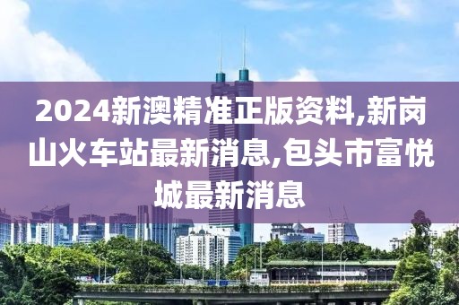 2024新澳精准正版资料,新岗山火车站最新消息,包头市富悦城最新消息