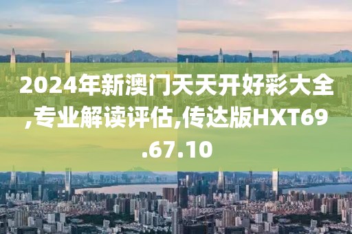 2024年新澳门天天开好彩大全,专业解读评估,传达版HXT69.67.10