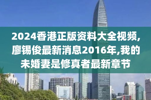 2024香港正版资料大全视频,廖锡俊最新消息2016年,我的未婚妻是修真者最新章节