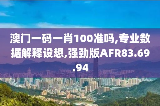 澳门一码一肖100准吗,专业数据解释设想,强劲版AFR83.69.94