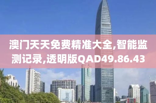 澳门天天免费精准大全,智能监测记录,透明版QAD49.86.43