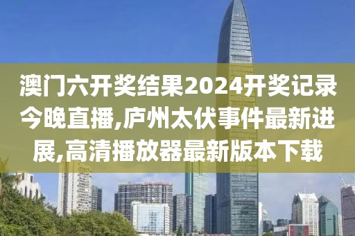 澳门六开奖结果2024开奖记录今晚直播,庐州太伏事件最新进展,高清播放器最新版本下载