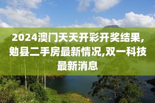 2024澳门天天开彩开奖结果,勉县二手房最新情况,双一科技最新消息