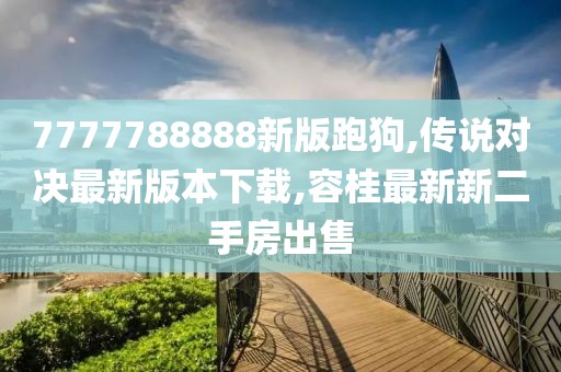 7777788888新版跑狗,传说对决最新版本下载,容桂最新新二手房出售