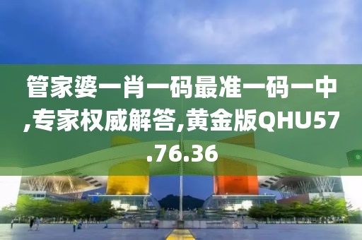 管家婆一肖一码最准一码一中,专家权威解答,黄金版QHU57.76.36