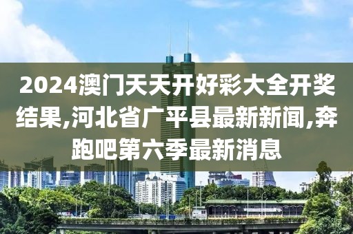 2024澳门天天开好彩大全开奖结果,河北省广平县最新新闻,奔跑吧第六季最新消息