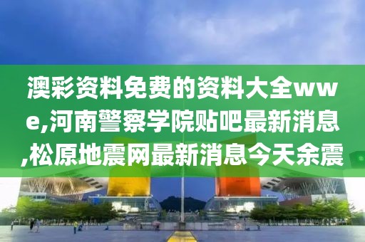 澳彩资料免费的资料大全wwe,河南警察学院贴吧最新消息,松原地震网最新消息今天余震