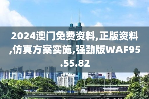 2024澳门免费资料,正版资料,仿真方案实施,强劲版WAF95.55.82