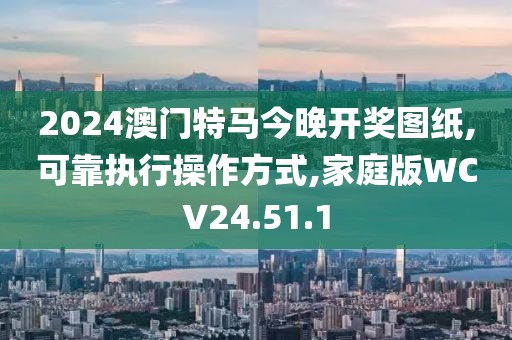 2024澳门特马今晚开奖图纸,可靠执行操作方式,家庭版WCV24.51.1