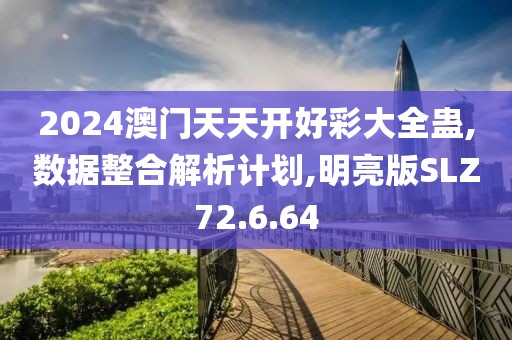 2024澳门天天开好彩大全蛊,数据整合解析计划,明亮版SLZ72.6.64