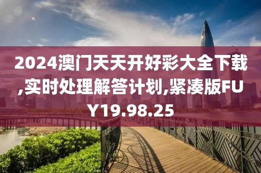 2024澳门天天开好彩大全下载,实时处理解答计划,紧凑版FUY19.98.25