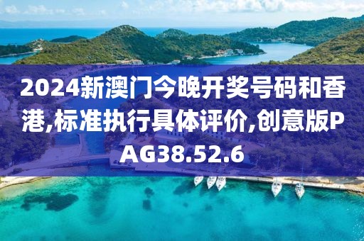 2024新澳门今晚开奖号码和香港,标准执行具体评价,创意版PAG38.52.6