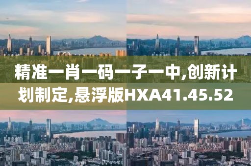 精准一肖一码一子一中,创新计划制定,悬浮版HXA41.45.52