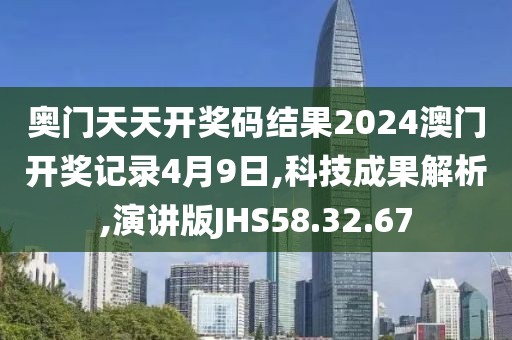 奥门天天开奖码结果2024澳门开奖记录4月9日,科技成果解析,演讲版JHS58.32.67