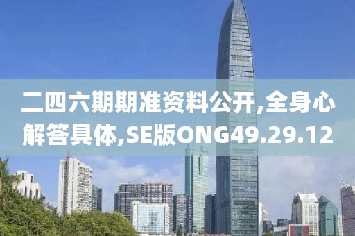 二四六期期准资料公开,全身心解答具体,SE版ONG49.29.12