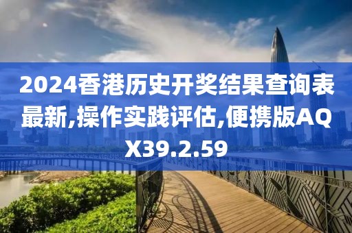 2024香港历史开奖结果查询表最新,操作实践评估,便携版AQX39.2.59