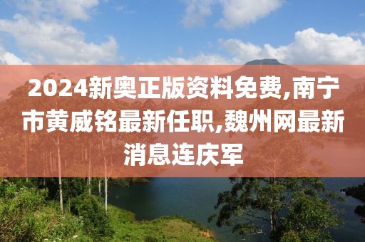 2024新奥正版资料免费,南宁市黄威铭最新任职,魏州网最新消息连庆军