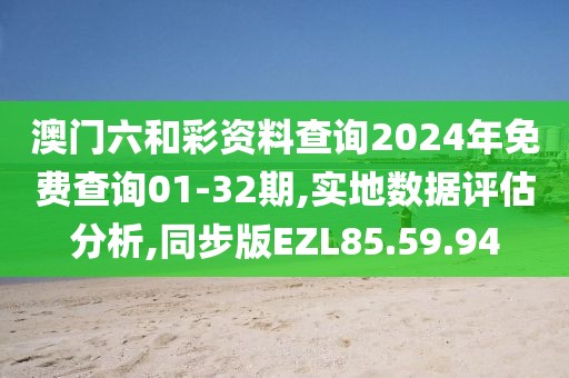 澳门六和彩资料查询2024年免费查询01-32期,实地数据评估分析,同步版EZL85.59.94