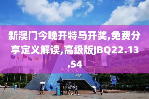 新澳门今晚开特马开奖,免费分享定义解读,高级版JBQ22.13.54