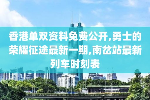 香港单双资料免费公开,勇士的荣耀征途最新一期,南岔站最新列车时刻表