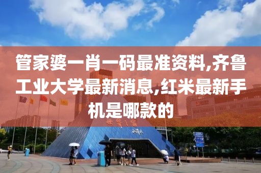 管家婆一肖一码最准资料,齐鲁工业大学最新消息,红米最新手机是哪款的