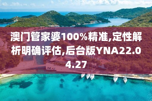 澳门管家婆100%精准,定性解析明确评估,后台版YNA22.04.27