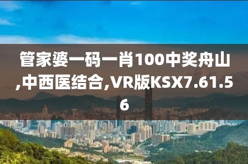 管家婆一码一肖100中奖舟山,中西医结合,VR版KSX7.61.56