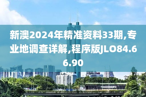 新澳2024年精准资料33期,专业地调查详解,程序版JLO84.66.90