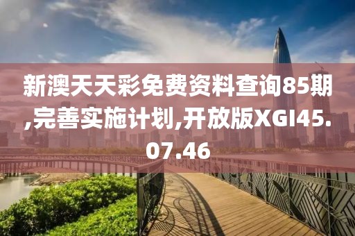 新澳天天彩免费资料查询85期,完善实施计划,开放版XGI45.07.46