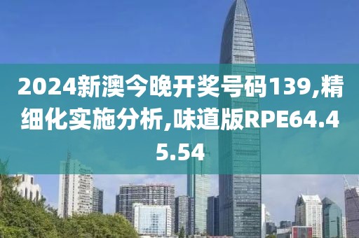 2024新澳今晚开奖号码139,精细化实施分析,味道版RPE64.45.54